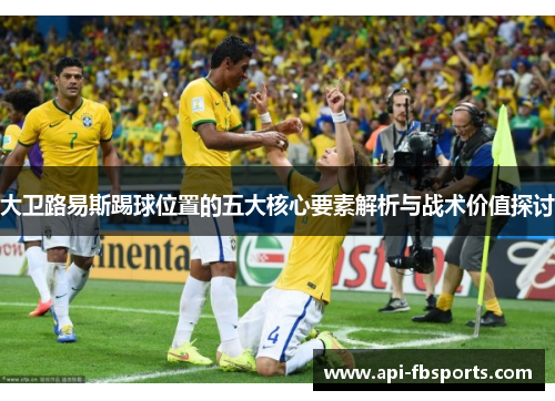 大卫路易斯踢球位置的五大核心要素解析与战术价值探讨