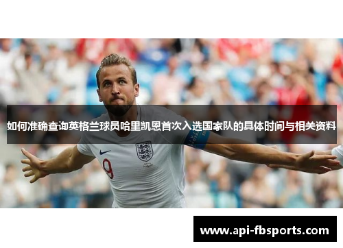 如何准确查询英格兰球员哈里凯恩首次入选国家队的具体时间与相关资料 如何准确查询英格兰球员哈里凯恩首次入选国家队的具体时间与相关资料