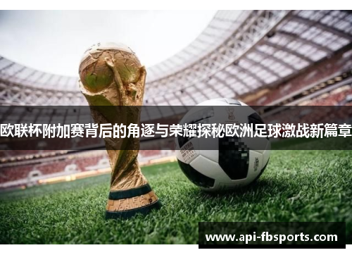 欧联杯附加赛背后的角逐与荣耀探秘欧洲足球激战新篇章 欧联杯附加赛背后的角逐与荣耀探秘欧洲足球激战新篇章