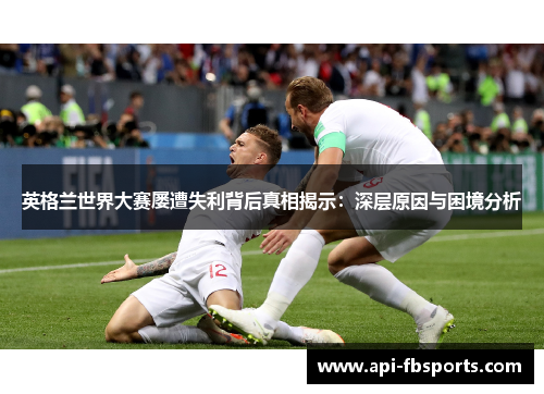 英格兰世界大赛屡遭失利背后真相揭示:深层原因与困境分析 英格兰世界大赛屡遭失利背后真相揭示:深层原因与困境分析