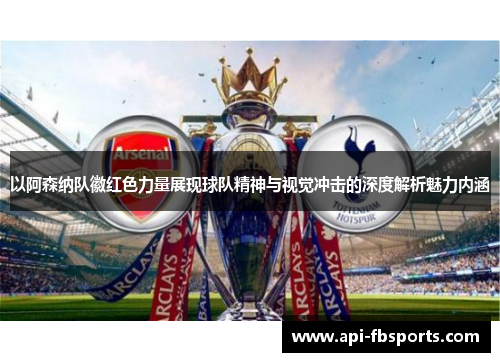 以阿森纳队徽红色力量展现球队精神与视觉冲击的深度解析魅力内涵 以阿森纳队徽红色力量展现球队精神与视觉冲击的深度解析魅力内涵