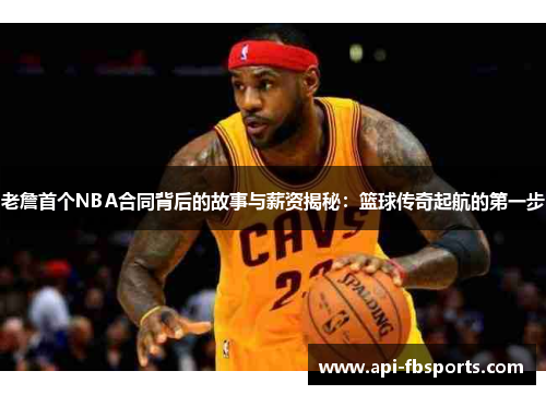 老詹首个NBA合同背后的故事与薪资揭秘：篮球传奇起航的第一步