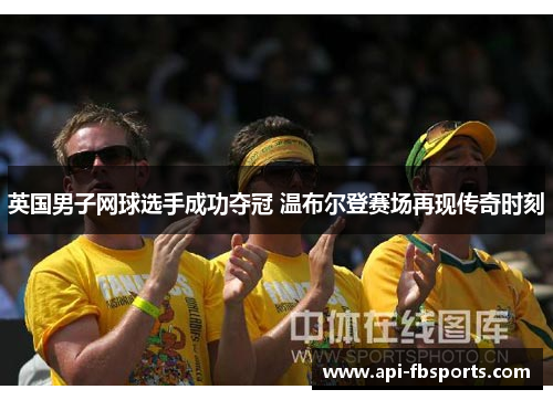 英国男子网球选手成功夺冠 温布尔登赛场再现传奇时刻