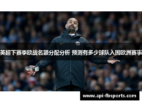 英超下赛季欧战名额分配分析 预测有多少球队入围欧洲赛事