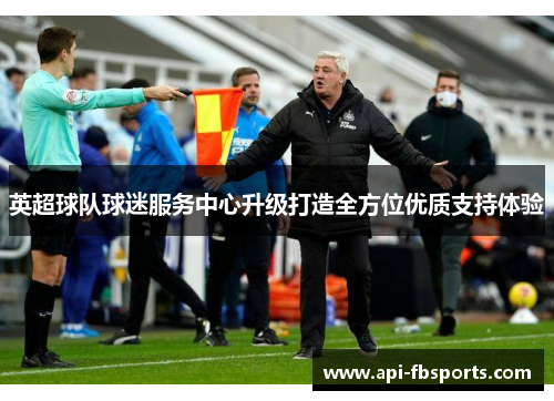 英超球队球迷服务中心升级打造全方位优质支持体验 英超球队球迷服务中心升级打造全方位优质支持体验