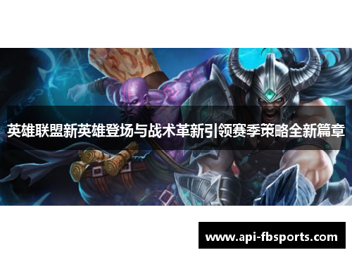 英雄联盟新英雄登场与战术革新引领赛季策略全新篇章 英雄联盟新英雄登场与战术革新引领赛季策略全新篇章