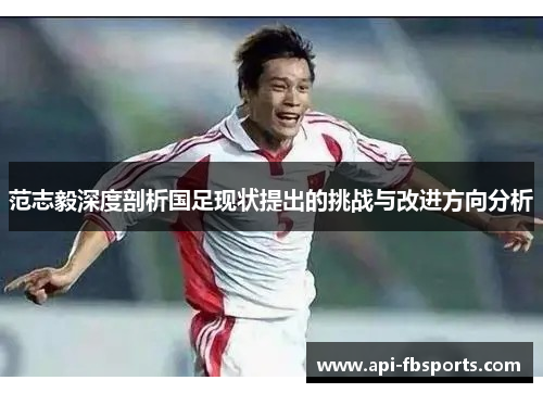 范志毅深度剖析国足现状提出的挑战与改进方向分析