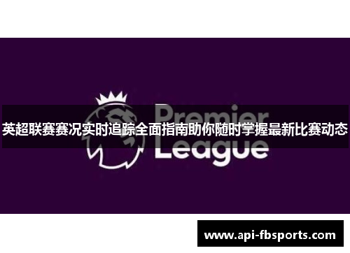 英超联赛赛况实时追踪全面指南助你随时掌握最新比赛动态