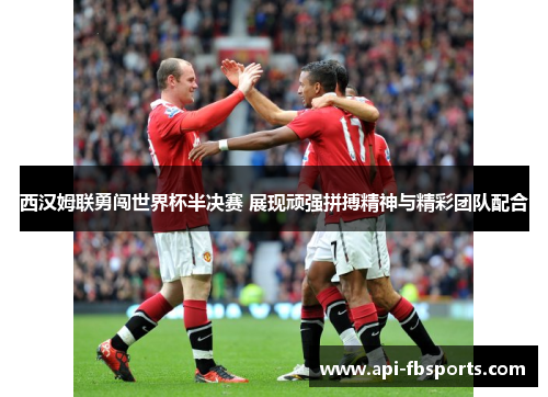西汉姆联勇闯世界杯半决赛 展现顽强拼搏精神与精彩团队配合 西汉姆联勇闯世界杯半决赛 展现顽强拼搏精神与精彩团队配合