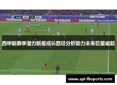 西甲新赛季潜力新星成长路径分析助力未来巨星崛起 西甲新赛季潜力新星成长路径分析助力未来巨星崛起