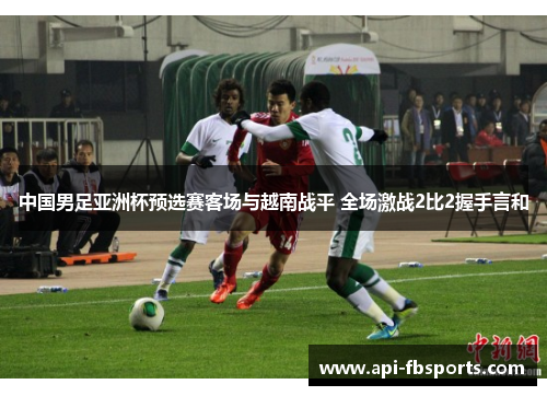中国男足亚洲杯预选赛客场与越南战平 全场激战2比2握手言和 中国男足亚洲杯预选赛客场与越南战平 全场激战2比2握手言和