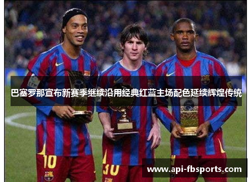 巴塞罗那宣布新赛季继续沿用经典红蓝主场配色延续辉煌传统 巴塞罗那宣布新赛季继续沿用经典红蓝主场配色延续辉煌传统