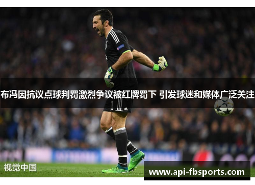 布冯因抗议点球判罚激烈争议被红牌罚下 引发球迷和媒体广泛关注 布冯因抗议点球判罚激烈争议被红牌罚下 引发球迷和媒体广泛关注