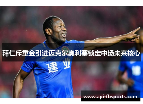 拜仁斥重金引进迈克尔奥利塞锁定中场未来核心 拜仁斥重金引进迈克尔奥利塞锁定中场未来核心