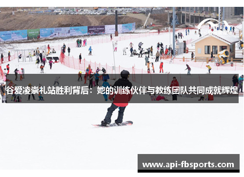 谷爱凌崇礼站胜利背后：她的训练伙伴与教练团队共同成就辉煌