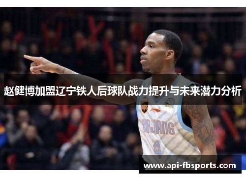 赵健博加盟辽宁铁人后球队战力提升与未来潜力分析