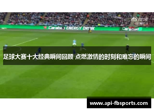 足球大赛十大经典瞬间回顾 点燃激情的时刻和难忘的瞬间