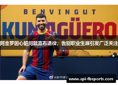 阿圭罗因心脏问题宣布退役，告别职业生涯引发广泛关注